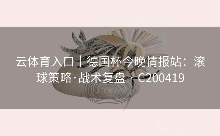 云体育入口｜德国杯今晚情报站：滚球策略·战术复盘 · C200419  第2张