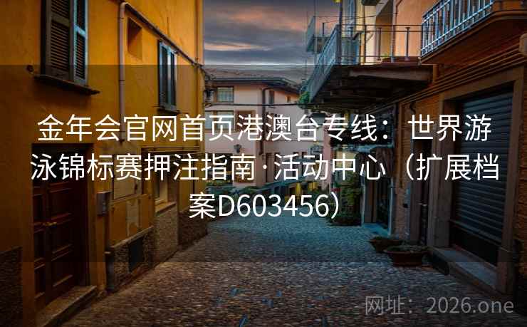 金年会官网首页港澳台专线：世界游泳锦标赛押注指南·活动中心（扩展档案D603456）