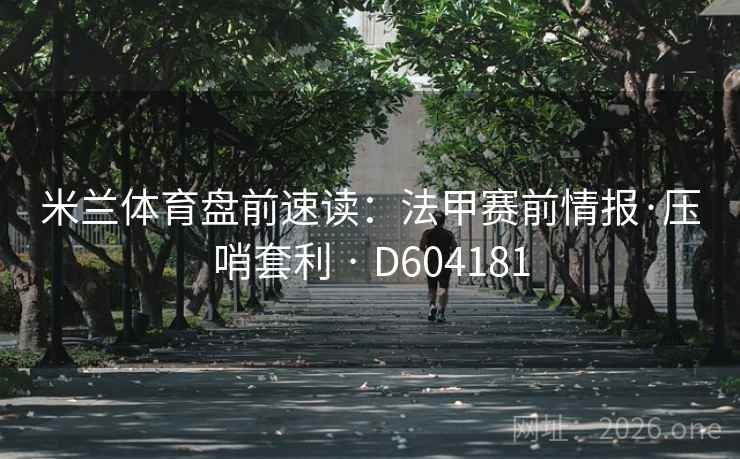 米兰体育盘前速读：法甲赛前情报·压哨套利 · D604181