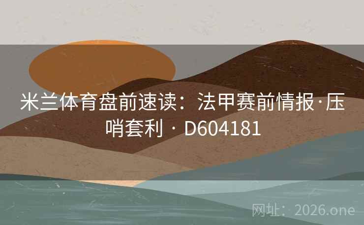 米兰体育盘前速读:法甲赛前情报·压哨套利 · D604181 第2张 米兰体育盘前速读:法甲赛前情报·压哨套利 · D604181 第2张