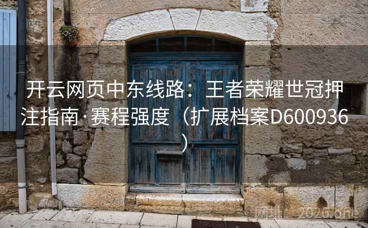 开云网页中东线路：王者荣耀世冠押注指南·赛程强度（扩展档案D600936）  第2张
