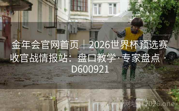 金年会官网首页|2026世界杯预选赛收官战情报站:盘口教学·专家盘点 · D600921 第2张 金年会官网首页|2026世界杯预选赛收官战情报站:盘口教学·专家盘点 · D600921 第2张