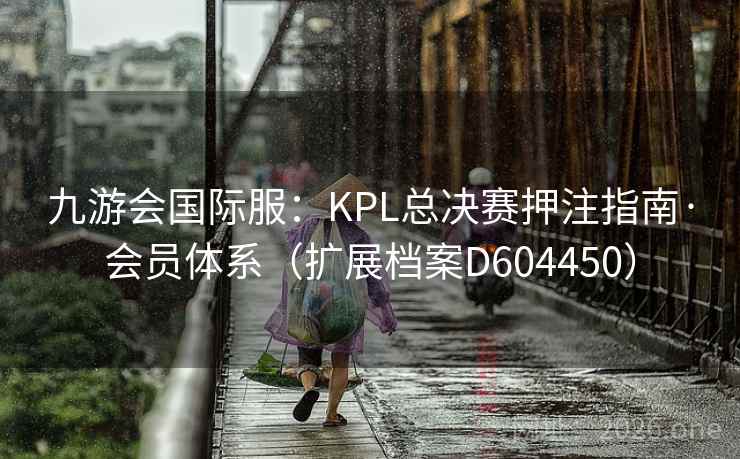 九游会国际服:KPL总决赛押注指南·会员体系(扩展档案D604450) 第2张 九游会国际服:KPL总决赛押注指南·会员体系(扩展档案D604450) 第2张