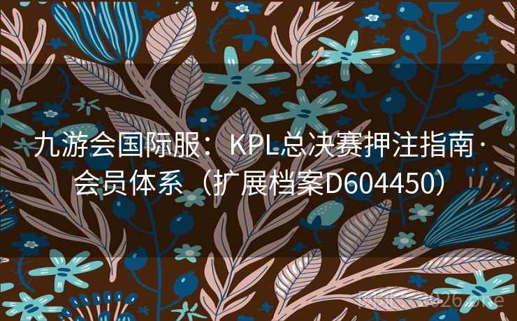 九游会国际服：KPL总决赛押注指南·会员体系（扩展档案D604450）