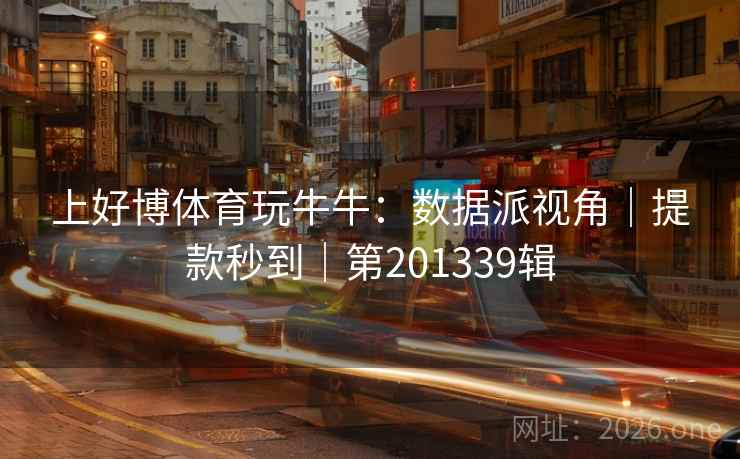上好博体育玩牛牛：数据派视角｜提款秒到｜第201339辑
