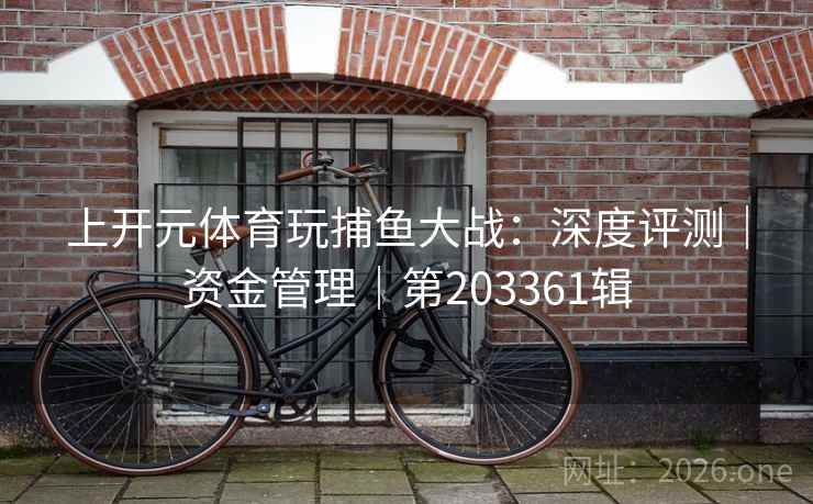 上开元体育玩捕鱼大战：深度评测｜资金管理｜第203361辑