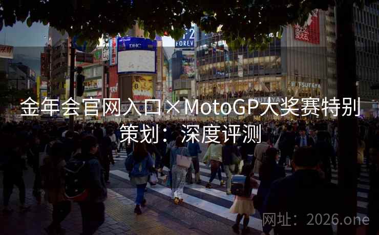 金年会官网入口×MotoGP大奖赛特别策划：深度评测  第2张