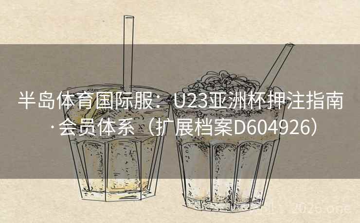 半岛体育国际服：U23亚洲杯押注指南·会员体系（扩展档案D604926）  第1张