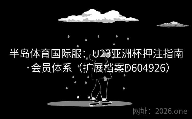 半岛体育国际服：U23亚洲杯押注指南·会员体系（扩展档案D604926）  第2张