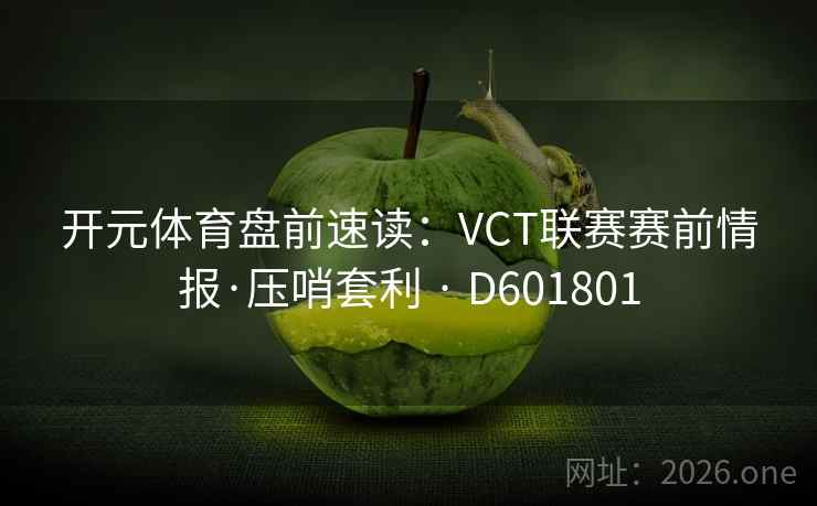 开元体育盘前速读:VCT联赛赛前情报·压哨套利 · D601801 第2张 开元体育盘前速读:VCT联赛赛前情报·压哨套利 · D601801 第2张