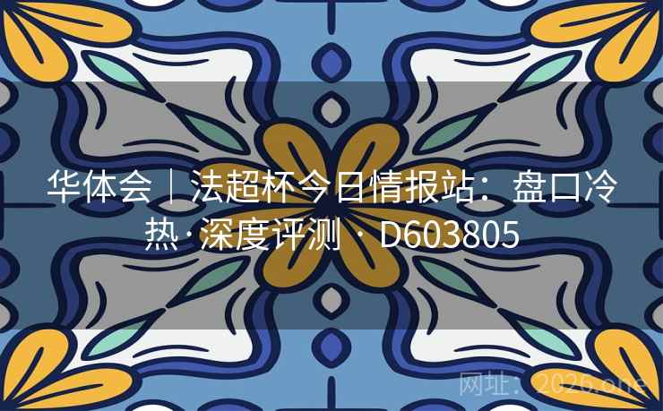 华体会|法超杯今日情报站:盘口冷热·深度评测 · D603805 第2张 华体会|法超杯今日情报站:盘口冷热·深度评测 · D603805 第2张