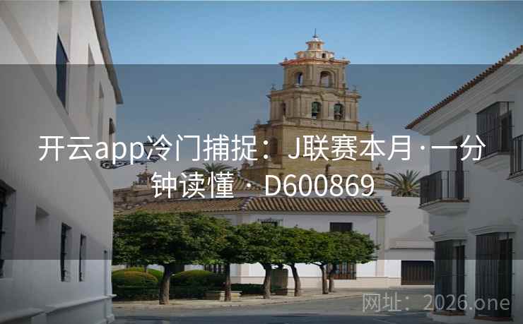 开云app冷门捕捉:J联赛本月·一分钟读懂 · D600869 第2张 开云app冷门捕捉:J联赛本月·一分钟读懂 · D600869 第2张