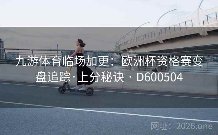 九游体育临场加更:欧洲杯资格赛变盘追踪·上分秘诀 · D600504 第2张 九游体育临场加更:欧洲杯资格赛变盘追踪·上分秘诀 · D600504 第2张