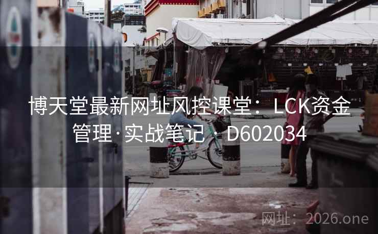 博天堂最新网址风控课堂：LCK资金管理·实战笔记 · D602034