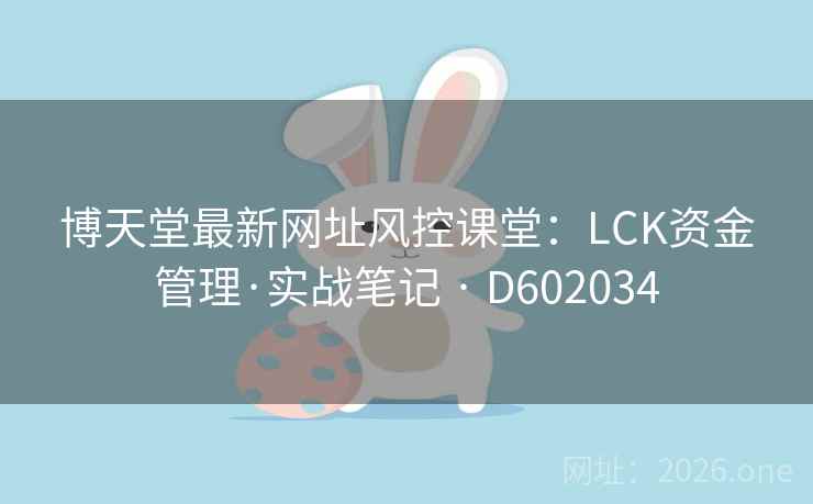博天堂最新网址风控课堂：LCK资金管理·实战笔记 · D602034  第2张