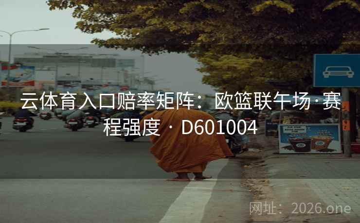 云体育入口赔率矩阵：欧篮联午场·赛程强度 · D601004  第2张