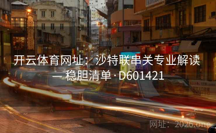 开云体育网址:沙特联串关专业解读 — 稳胆清单·D601421 第2张 开云体育网址:沙特联串关专业解读 — 稳胆清单·D601421 第2张