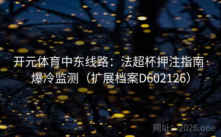 开元体育中东线路:法超杯押注指南·爆冷监测(扩展档案D602126) 第2张 开元体育中东线路:法超杯押注指南·爆冷监测(扩展档案D602126) 第2张
