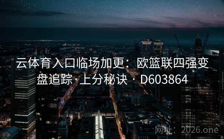 云体育入口临场加更：欧篮联四强变盘追踪·上分秘诀 · D603864