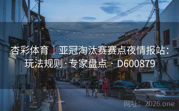 杏彩体育|亚冠淘汰赛赛点夜情报站:玩法规则·专家盘点 · D600879 第2张 杏彩体育|亚冠淘汰赛赛点夜情报站:玩法规则·专家盘点 · D600879 第2张