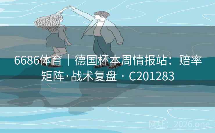 6686体育|德国杯本周情报站:赔率矩阵·战术复盘 · C201283 第2张 6686体育|德国杯本周情报站:赔率矩阵·战术复盘 · C201283 第2张