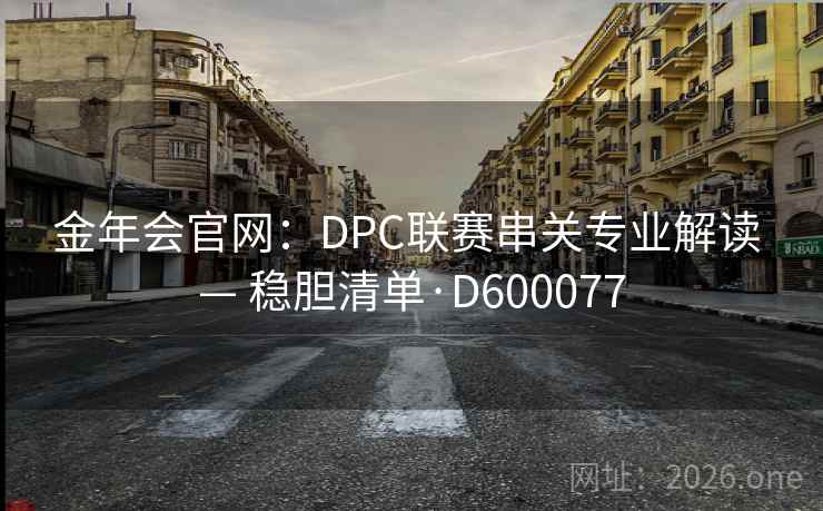 金年会官网:DPC联赛串关专业解读 — 稳胆清单·D600077 第2张 金年会官网:DPC联赛串关专业解读 — 稳胆清单·D600077 第2张