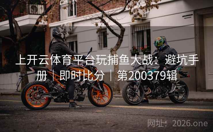 上开云体育平台玩捕鱼大战：避坑手册｜即时比分｜第200379辑