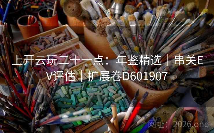 上开云玩二十一点:年鉴精选|串关EV评估|扩展卷D601907 第2张 上开云玩二十一点:年鉴精选|串关EV评估|扩展卷D601907 第2张