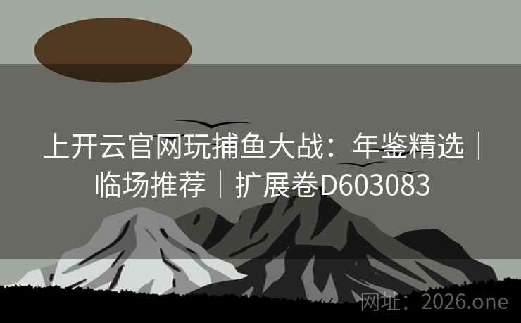 上开云官网玩捕鱼大战：年鉴精选｜临场推荐｜扩展卷D603083